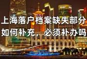 上海落户档案缺失部分如何补充，必须补办吗