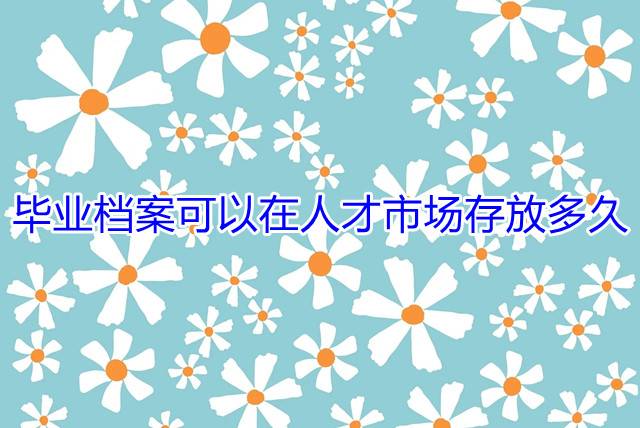 毕业档案可以在人才市场存放多久
