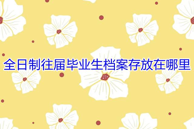 全日制往届毕业生档案存放在哪里