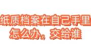 纸质档案在自己手里怎么办，交给谁