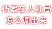档案在人社局怎么调出来，可以委托他人代办吗
