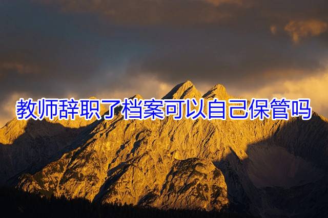 教师辞职了档案可以自己保管吗