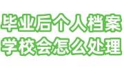毕业后个人档案学校会怎么处理，会寄到哪里