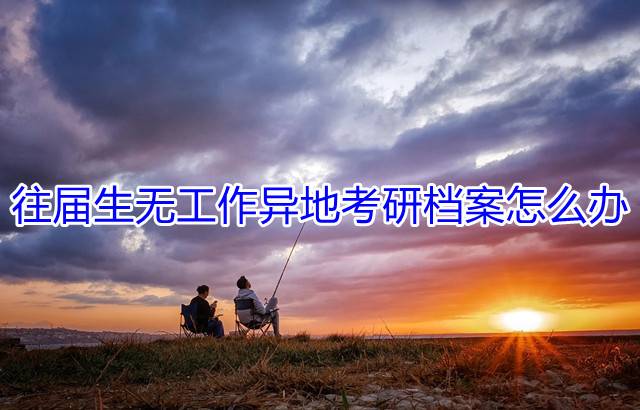 往届生无工作异地考研档案怎么办