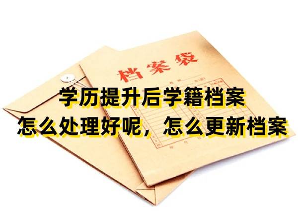 学历提升后学籍档案怎么处理好呢，怎么更新档案