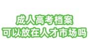 成人高考档案可以放在人才市场吗，拆开了怎么办