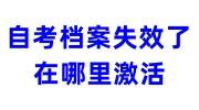 自考档案失效了在哪里激活，自考档案存放攻略