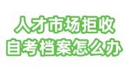 人才市场拒收自考档案怎么办