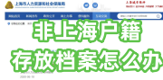 非上海户籍存放档案怎么办，流程及要求大全
