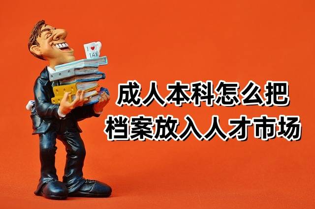 成人本科怎么把档案放入人才市场，有必要存吗
