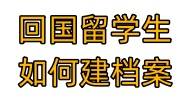 回国留学生如何建档案，需准备的材料及注意事项大全