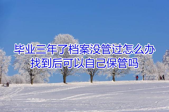 毕业三年了档案没管过怎么办，找到后可以自己保管吗