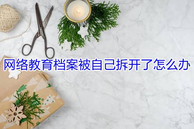 网络教育档案被自己拆开了怎么办