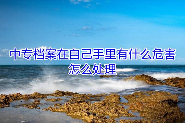 中专档案在自己手里有什么危害，怎么处理
