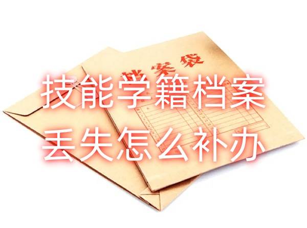 技能学籍档案丢失怎么补办，所需材料及流程大全