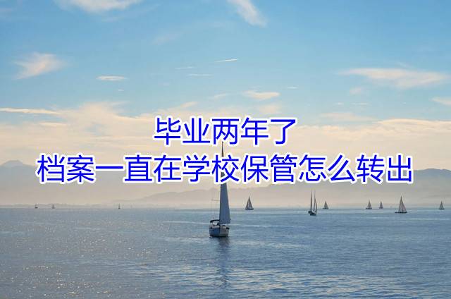 毕业两年了档案一直在学校保管怎么转出