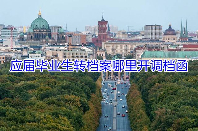 应届毕业生转档案哪里开调档函