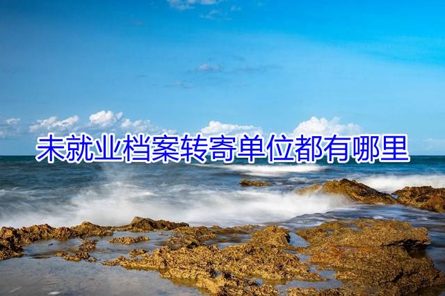 未就业档案转寄单位都有哪里