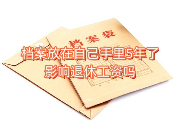 档案放在自己手里5年了怎么补救，会影响退休工资吗