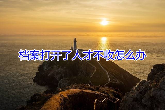 档案打开了人才不收怎么办