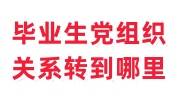 毕业生党组织关系可以转到哪里，没有地方接收怎么办