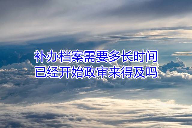 补办档案需要多长时间，已经开始政审来得及吗