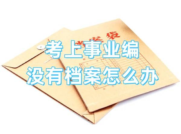 考上事业编没有档案怎么办，会取消吗