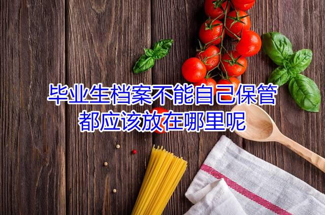毕业生档案不能自己保管，都应该放在哪里呢