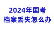 2024年国考分数线公布，国考政审档案丢失怎么办