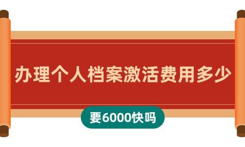 办理个人档案激活费用多少，要6000快吗