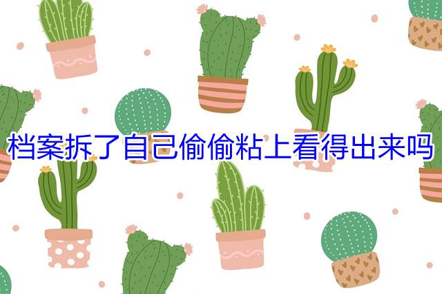 档案拆了自己偷偷粘上看得出来吗