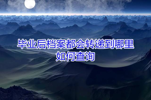 毕业后档案都会转递到哪里，如何查询