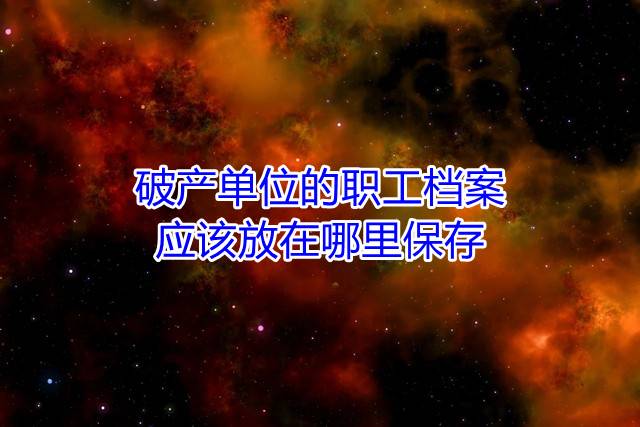 破产单位的职工档案应该放在哪里保存