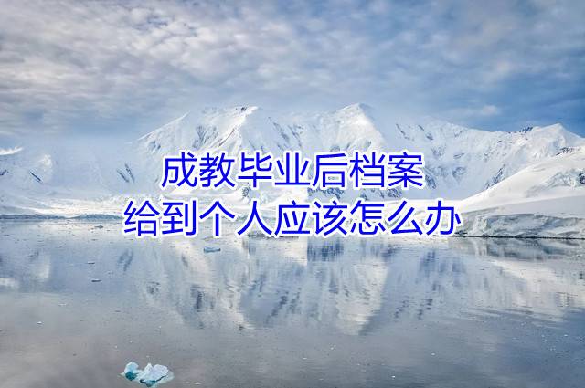 成教毕业后档案给到个人应该怎么办