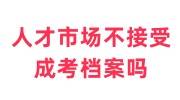人才市场不接受成考档案吗为什么呢