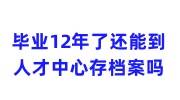 毕业12年了还能到人才中心存档案吗，存人才就激活了