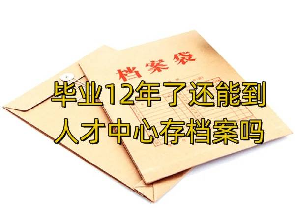 毕业12年了还能到人才中心存档案吗，存人才就激活了