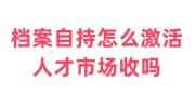 档案自持怎么激活，激活后人才市场收吗
