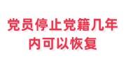 党员停止党籍几年内可以恢复党籍，如何恢复