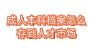 成人本科档案怎么存到人才市场，变成死档怎么处理