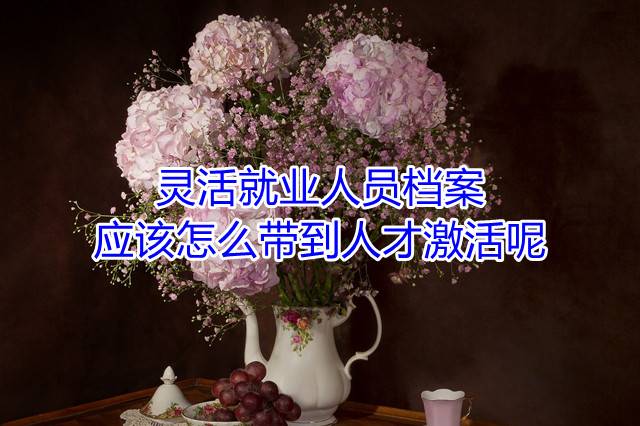 灵活就业人员档案应该怎么带到人才激活呢