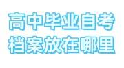 高中毕业自考档案放在哪里，怎么处理