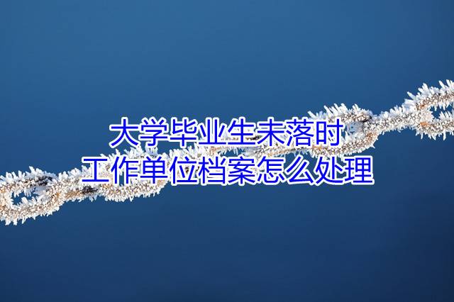 大学毕业生未落时工作单位档案怎么处理