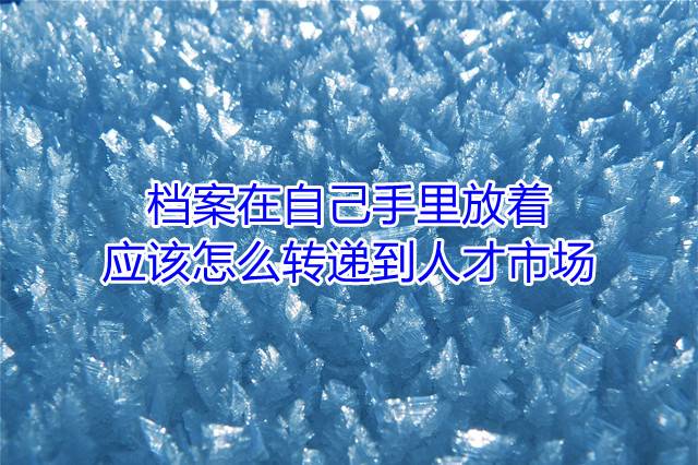 档案在自己手里放着，应该怎么转递到人才市场