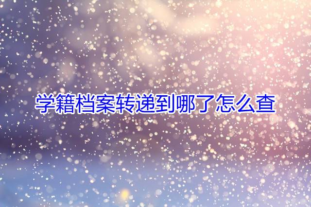 学籍档案转递到哪了怎么查