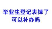 毕业生登记表掉了,可以补办吗，开毕业证明有用吗