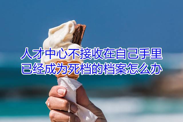 人才中心不接收在自己手里已经成为死档的档案怎么办