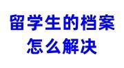 留学生的档案怎么解决，如何把档案存人才