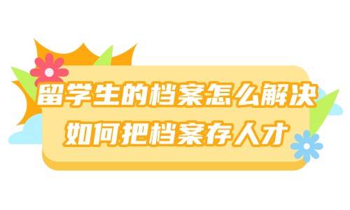 留学生的档案怎么解决，如何把档案存人才
