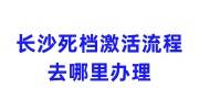 长沙死档激活流程，去哪里办理，是学校吗